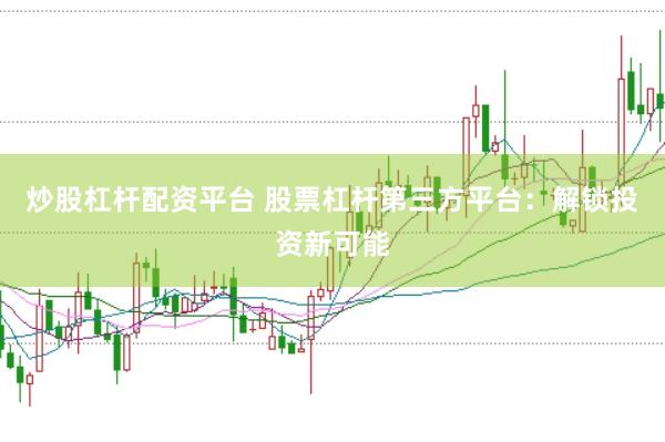 炒股杠杆配资平台 股票杠杆第三方平台：解锁投资新可能