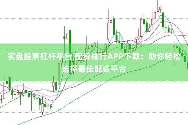 实盘股票杠杆平台 配资排行APP下载：助你轻松选择最佳配资平台