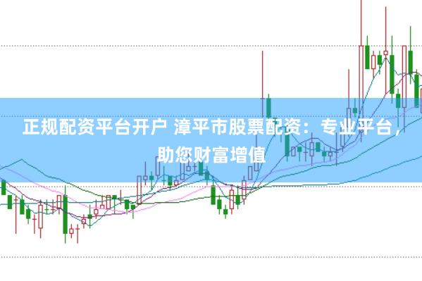 正规配资平台开户 漳平市股票配资：专业平台，助您财富增值