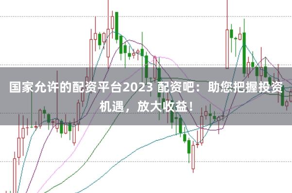 国家允许的配资平台2023 配资吧：助您把握投资机遇，放大收益！