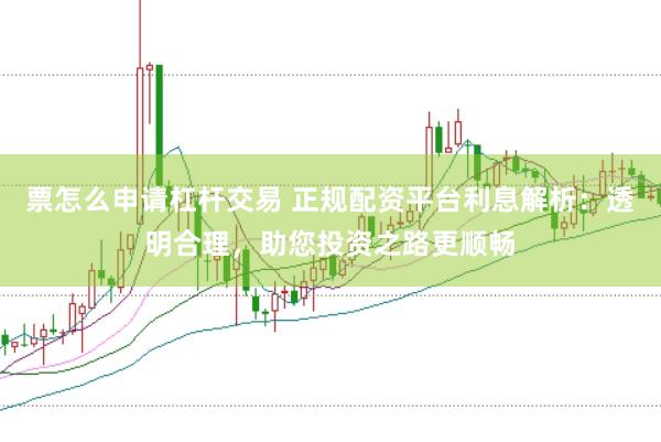 票怎么申请杠杆交易 正规配资平台利息解析：透明合理，助您投资之路更顺畅