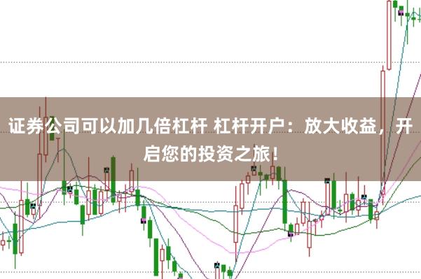 证券公司可以加几倍杠杆 杠杆开户：放大收益，开启您的投资之旅！
