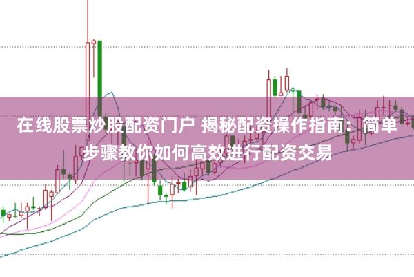 在线股票炒股配资门户 揭秘配资操作指南:简单步骤教你如何高效进行配资交易