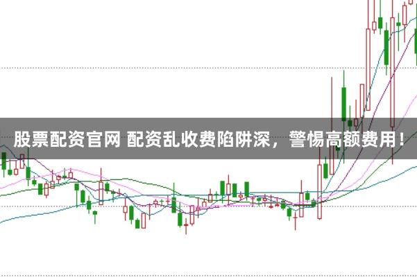 股票配资官网 配资乱收费陷阱深,警惕高额费用!
