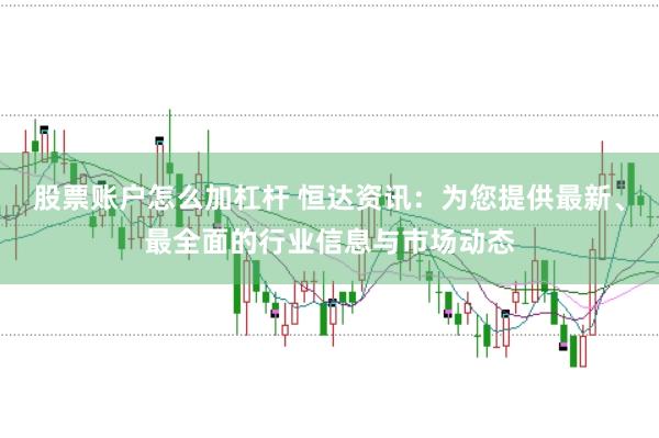 股票账户怎么加杠杆 恒达资讯:为您提供最新、最全面的行业信息与市场动态