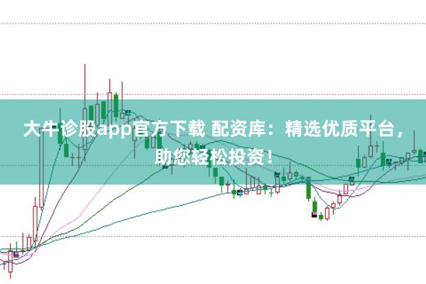 大牛诊股app官方下载 配资库:精选优质平台,助您轻松投资!