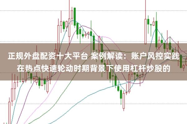 正规外盘配资十大平台 案例解读:账户风控实践在热点快速轮动时期背景下使用杠杆炒股的