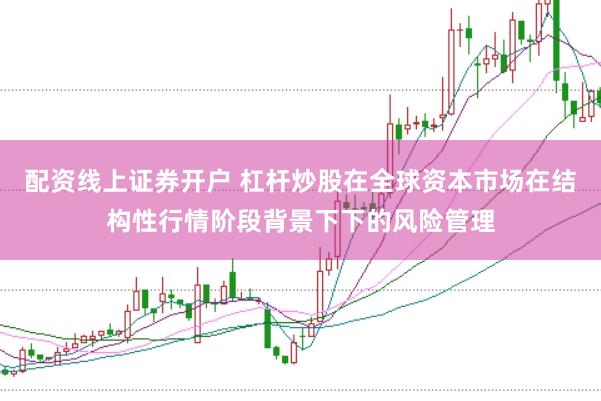 配资线上证券开户 杠杆炒股在全球资本市场在结构性行情阶段背景下下的风险管理