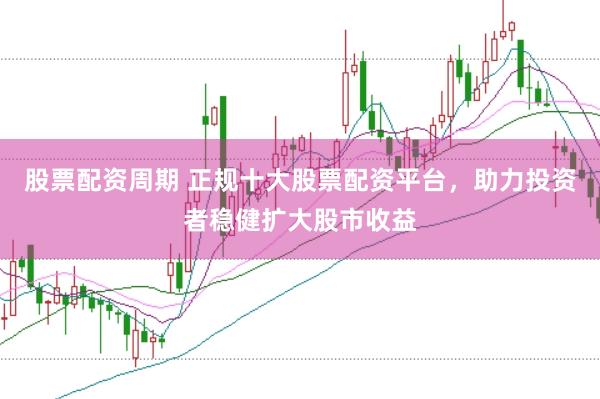 股票配资周期 正规十大股票配资平台，助力投资者稳健扩大股市收益