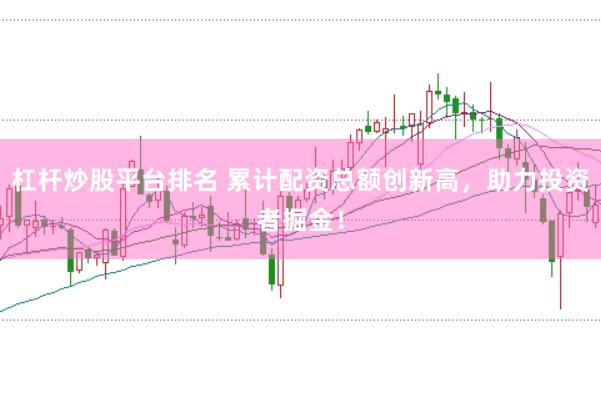 杠杆炒股平台排名 累计配资总额创新高,助力投资者掘金!