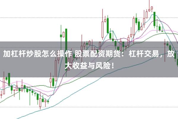 加杠杆炒股怎么操作 股票配资期货:杠杆交易,放大收益与风险!