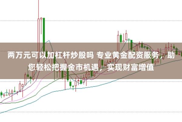 两万元可以加杠杆炒股吗 专业黄金配资服务，助您轻松把握金市机遇，实现财富增值