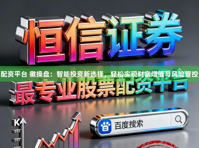 配资平台 徽操盘：智能投资新选择，轻松实现财富增值与风险管控