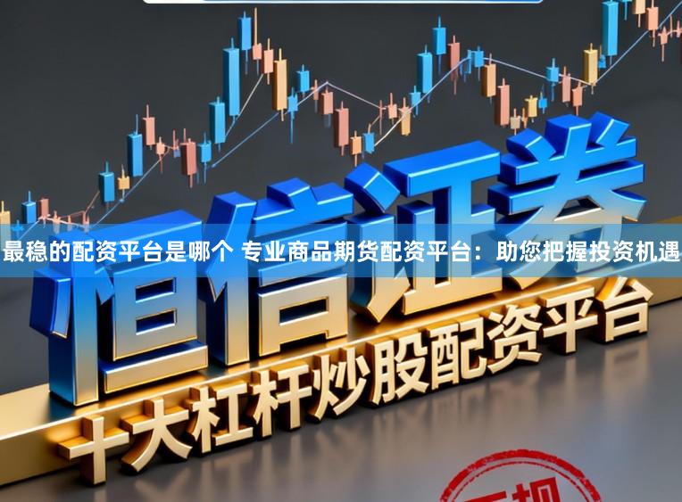 最稳的配资平台是哪个 专业商品期货配资平台：助您把握投资机遇