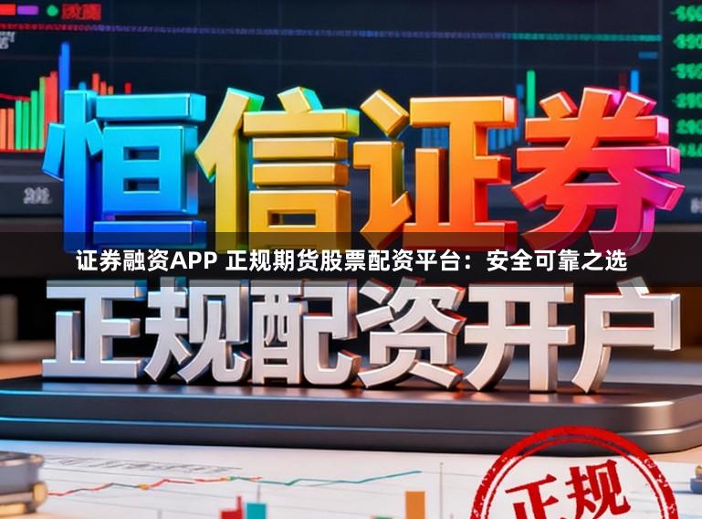 证券融资APP 正规期货股票配资平台：安全可靠之选