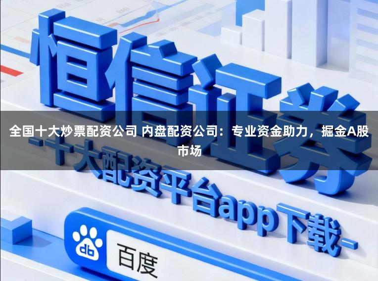 全国十大炒票配资公司 内盘配资公司:专业资金助力,掘金A股市场