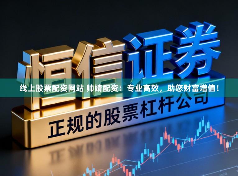 线上股票配资网站 帅婧配资:专业高效,助您财富增值!