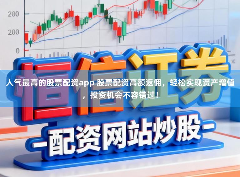 人气最高的股票配资app 股票配资高额返佣，轻松实现资产增值，投资机会不容错过！