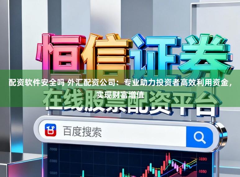 配资软件安全吗 外汇配资公司:专业助力投资者高效利用资金,实现财富增值