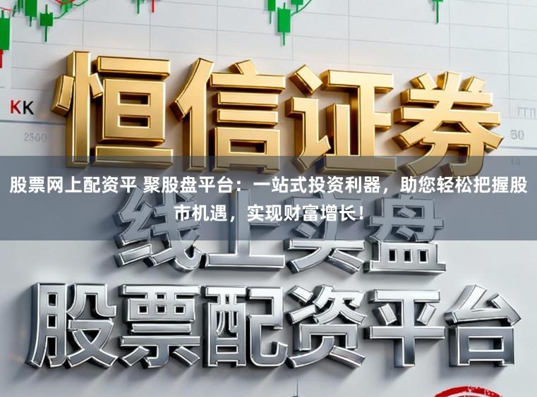 股票网上配资平 聚股盘平台：一站式投资利器，助您轻松把握股市机遇，实现财富增长！