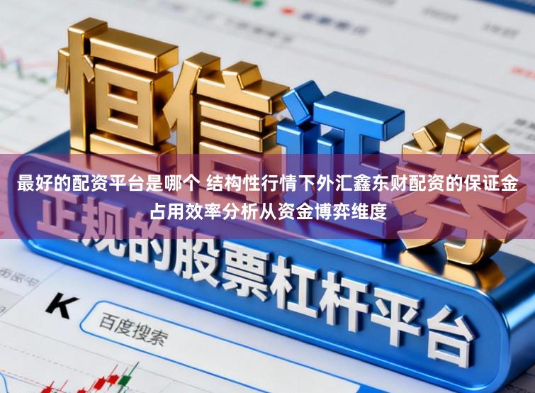 最好的配资平台是哪个 结构性行情下外汇鑫东财配资的保证金占用效率分析从资金博弈维度