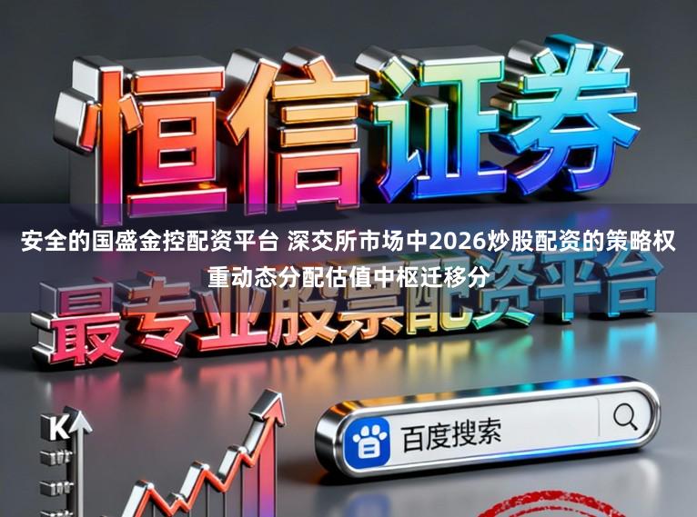 安全的国盛金控配资平台 深交所市场中2026炒股配资的策略权重动态分配估值中枢迁移分