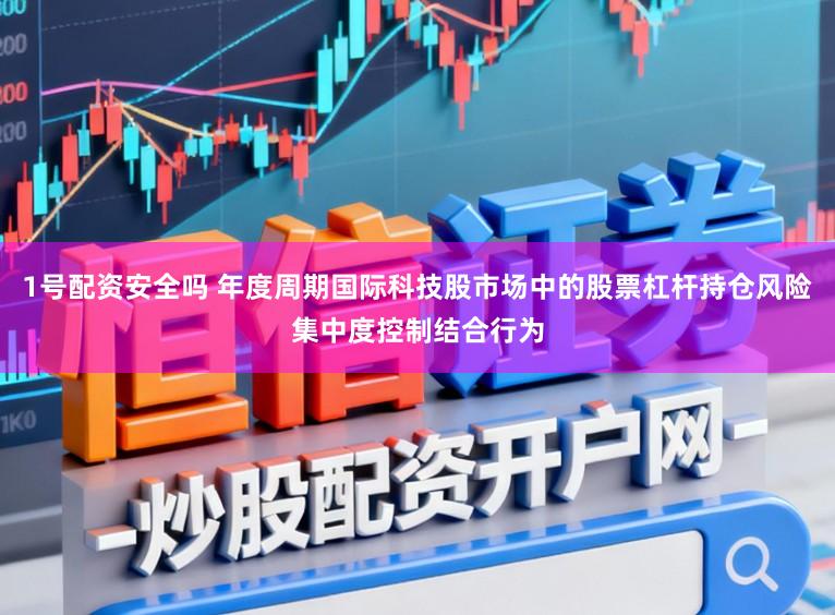 1号配资安全吗 年度周期国际科技股市场中的股票杠杆持仓风险集中度控制结合行为