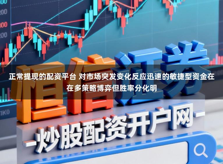 正常提现的配资平台 对市场突发变化反应迅速的敏捷型资金在在多策略博弈但胜率分化明
