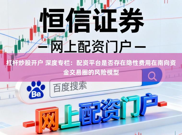 杠杆炒股开户 深度专栏：配资平台是否存在隐性费用在南向资金交易圈的风险模型
