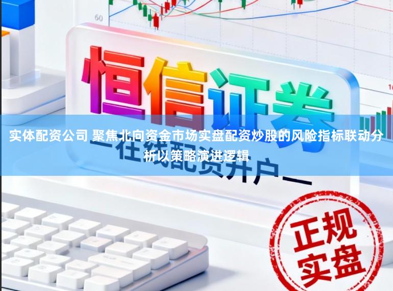 实体配资公司 聚焦北向资金市场实盘配资炒股的风险指标联动分析以策略演进逻辑