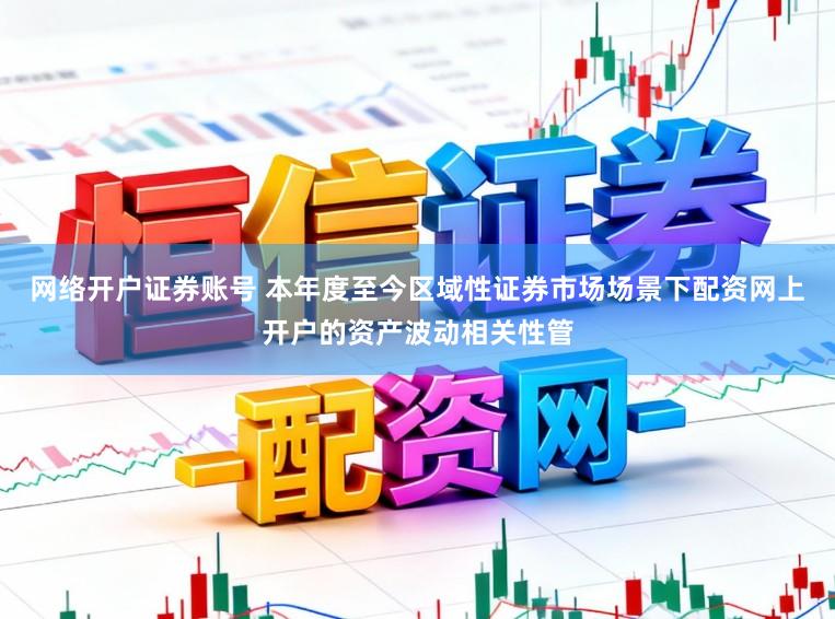 网络开户证券账号 本年度至今区域性证券市场场景下配资网上开户的资产波动相关性管