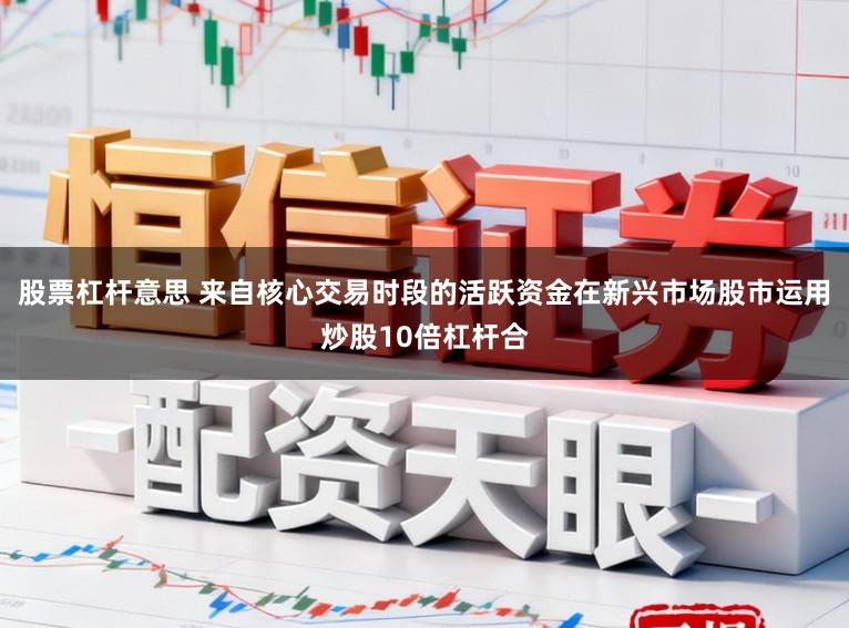 股票杠杆意思 来自核心交易时段的活跃资金在新兴市场股市运用炒股10倍杠杆合