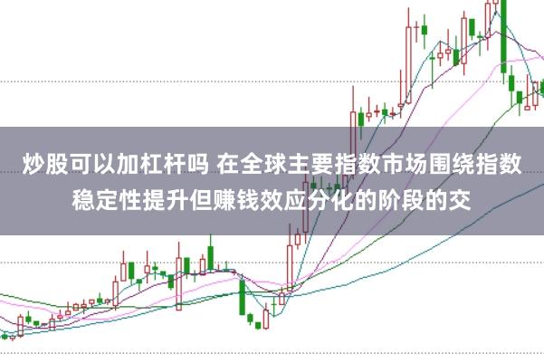 炒股可以加杠杆吗 在全球主要指数市场围绕指数稳定性提升但赚钱效应分化的阶段的交