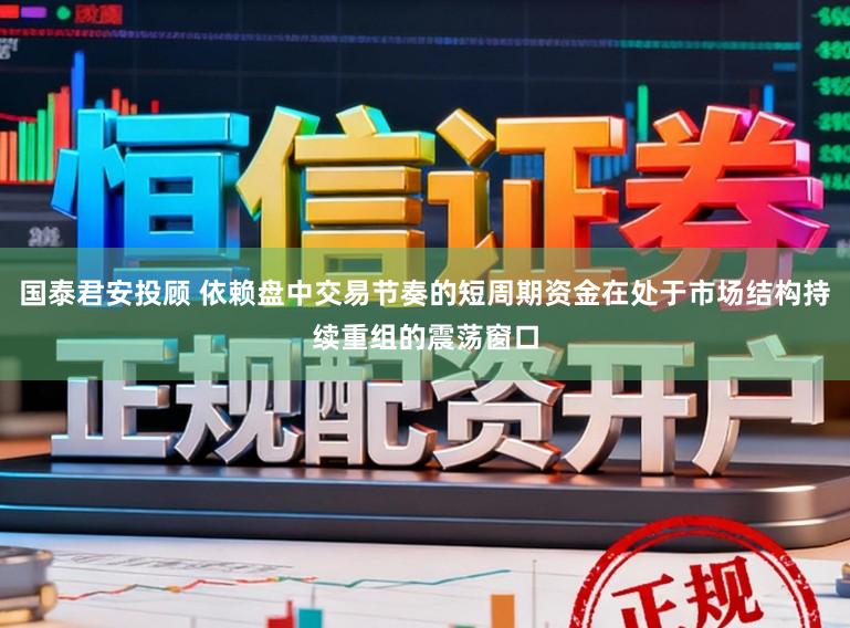 国泰君安投顾 依赖盘中交易节奏的短周期资金在处于市场结构持续重组的震荡窗口