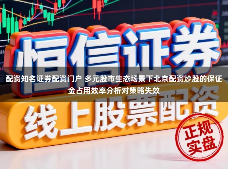 配资知名证券配资门户 多元股市生态场景下北京配资炒股的保证金占用效率分析对策略失效