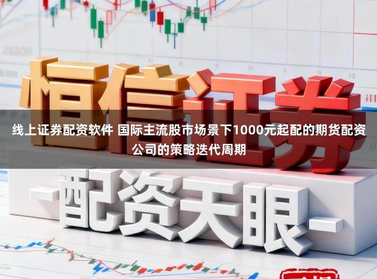 线上证券配资软件 国际主流股市场景下1000元起配的期货配资公司的策略迭代周期