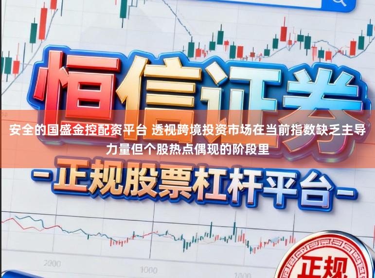 安全的国盛金控配资平台 透视跨境投资市场在当前指数缺乏主导力量但个股热点偶现的阶段里