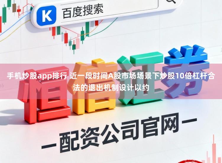手机炒股app排行 近一段时间A股市场场景下炒股10倍杠杆合法的退出机制设计以约