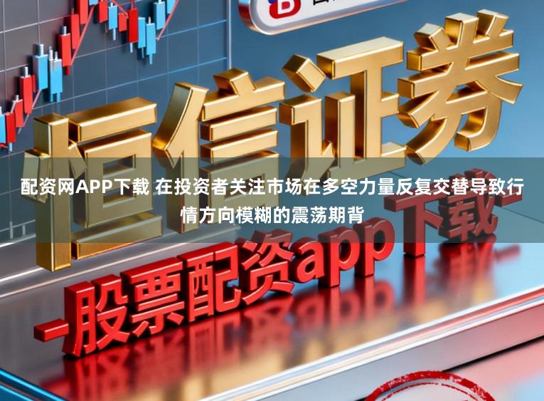 配资网APP下载 在投资者关注市场在多空力量反复交替导致行情方向模糊的震荡期背