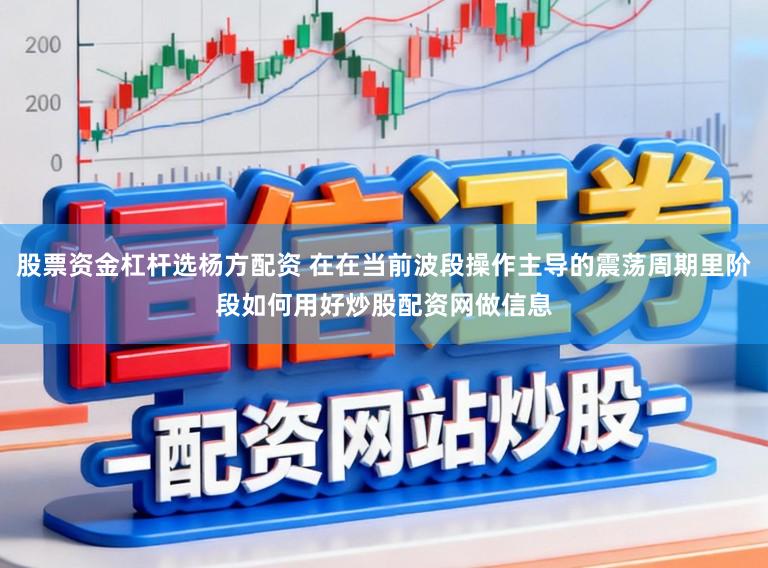 股票资金杠杆选杨方配资 在在当前波段操作主导的震荡周期里阶段如何用好炒股配资网做信息
