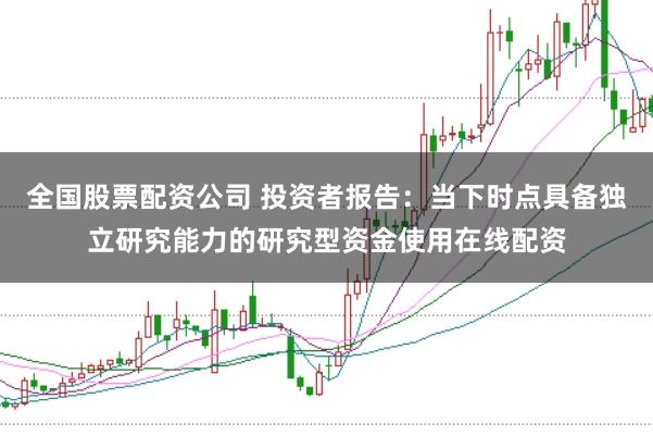 全国股票配资公司 投资者报告：当下时点具备独立研究能力的研究型资金使用在线配资