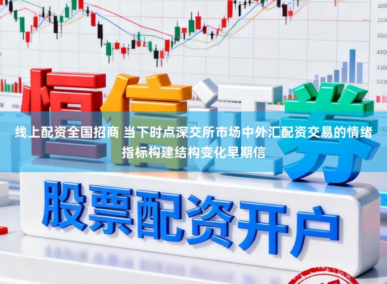 线上配资全国招商 当下时点深交所市场中外汇配资交易的情绪指标构建结构变化早期信