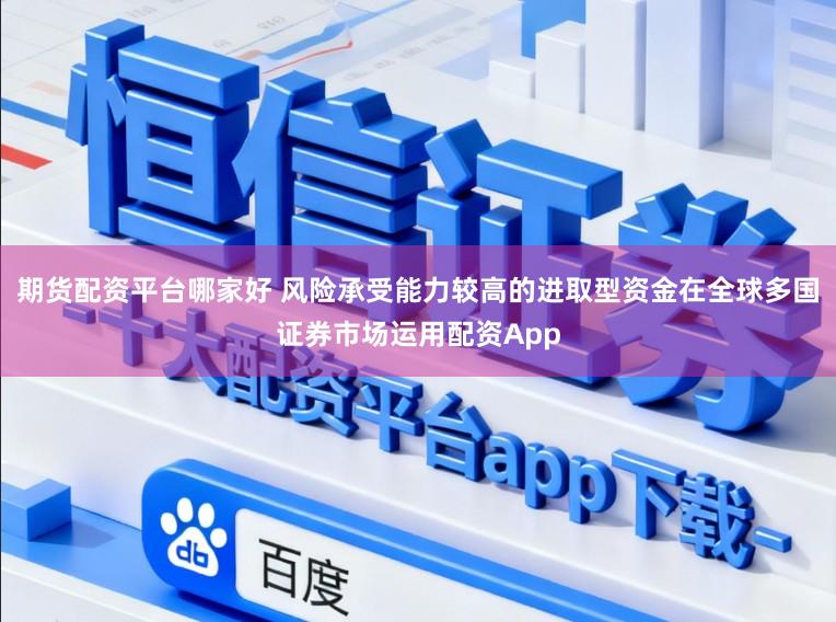 期货配资平台哪家好 风险承受能力较高的进取型资金在全球多国证券市场运用配资App