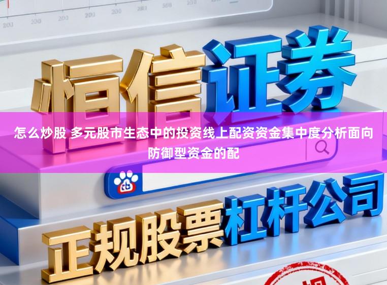怎么炒股 多元股市生态中的投资线上配资资金集中度分析面向防御型资金的配