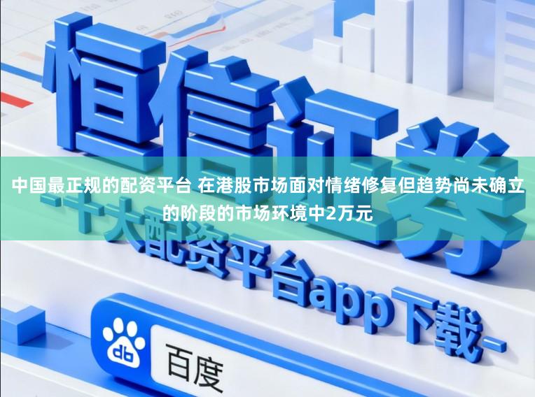 中国最正规的配资平台 在港股市场面对情绪修复但趋势尚未确立的阶段的市场环境中2万元