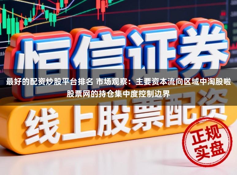 最好的配资炒股平台排名 市场观察：主要资本流向区域中淘股啦股票网的持仓集中度控制边界
