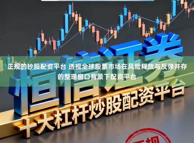 正规的抄股配资平台 透视全球股票市场在风险释放与反弹并存的整理窗口背景下配资平台