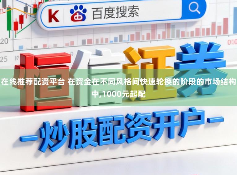 在线推荐配资平台 在资金在不同风格间快速轮换的阶段的市场结构中，1000元起配