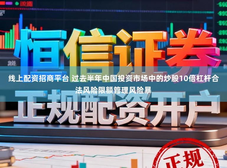 线上配资招商平台 过去半年中国投资市场中的炒股10倍杠杆合法风险限额管理风险暴