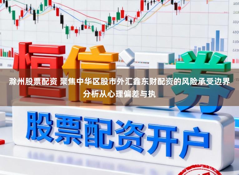滁州股票配资 聚焦中华区股市外汇鑫东财配资的风险承受边界分析从心理偏差与执